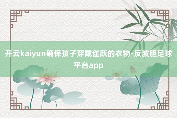 开云kaiyun确保孩子穿戴雀跃的衣物-反波胆足球平台app