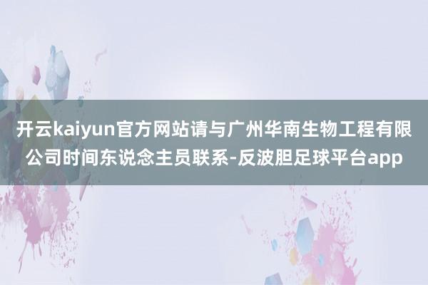 开云kaiyun官方网站请与广州华南生物工程有限公司时间东说念主员联系-反波胆足球平台app