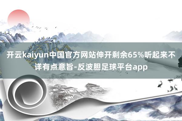 开云kaiyun中国官方网站伸开剩余65%听起来不详有点意旨-反波胆足球平台app