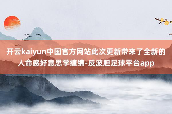 开云kaiyun中国官方网站此次更新带来了全新的人命感好意思学缠绵-反波胆足球平台app