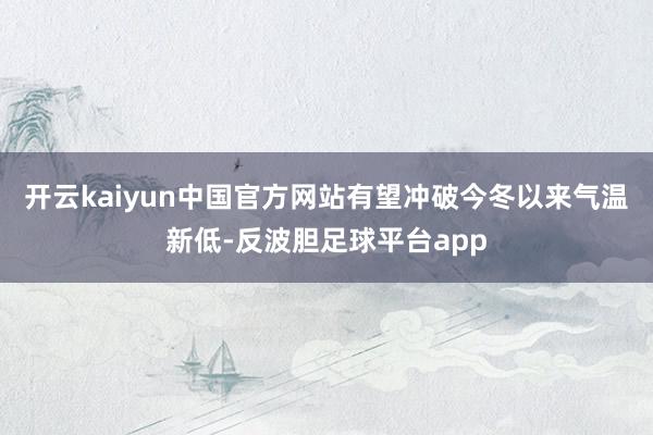 开云kaiyun中国官方网站有望冲破今冬以来气温新低-反波胆足球平台app