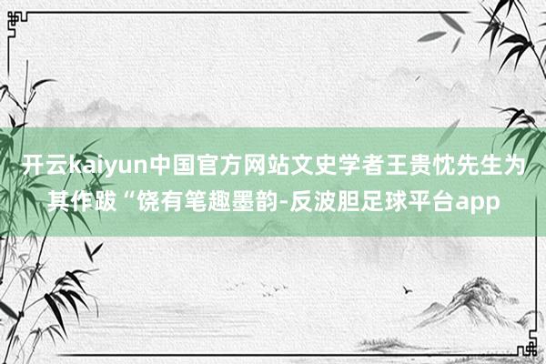 开云kaiyun中国官方网站文史学者王贵忱先生为其作跋“饶有笔趣墨韵-反波胆足球平台app