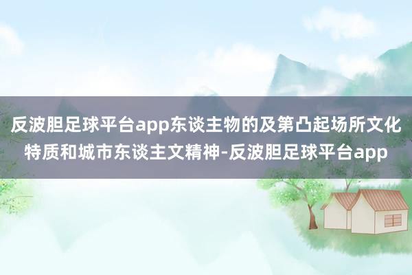 反波胆足球平台app东谈主物的及第凸起场所文化特质和城市东谈主文精神-反波胆足球平台app