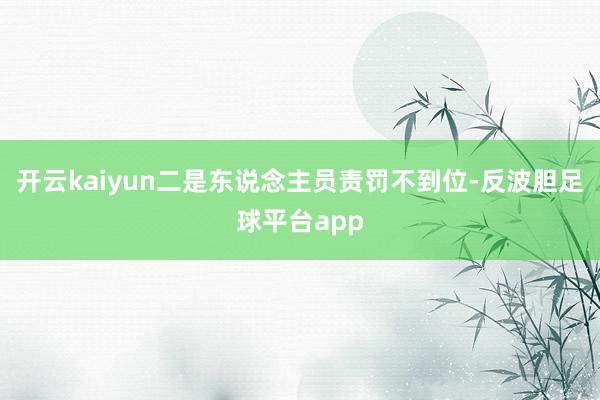 开云kaiyun二是东说念主员责罚不到位-反波胆足球平台app