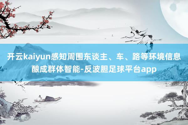 开云kaiyun感知周围东谈主、车、路等环境信息酿成群体智能-反波胆足球平台app