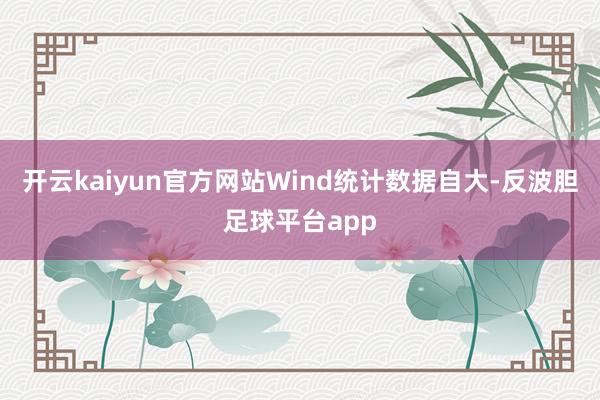 开云kaiyun官方网站Wind统计数据自大-反波胆足球平台app