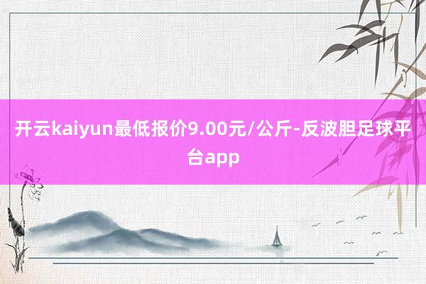 开云kaiyun最低报价9.00元/公斤-反波胆足球平台app