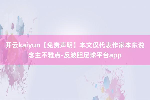 开云kaiyun【免责声明】本文仅代表作家本东说念主不雅点-反波胆足球平台app