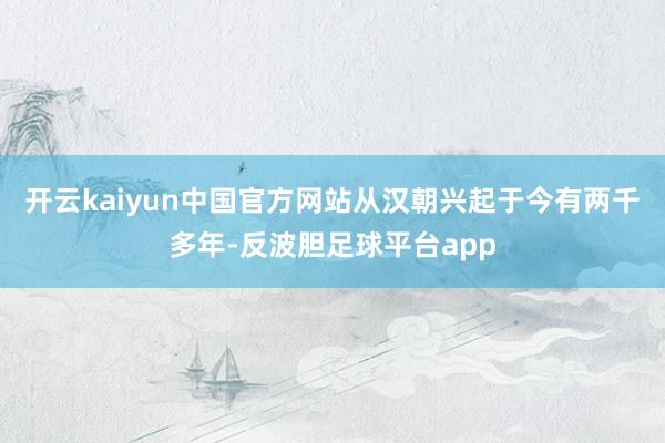 开云kaiyun中国官方网站从汉朝兴起于今有两千多年-反波胆足球平台app