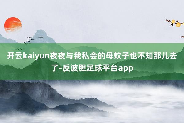 开云kaiyun夜夜与我私会的母蚊子也不知那儿去了-反波胆足球平台app