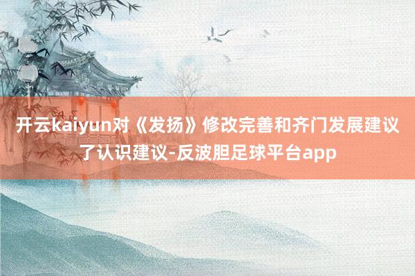 开云kaiyun对《发扬》修改完善和齐门发展建议了认识建议-反波胆足球平台app