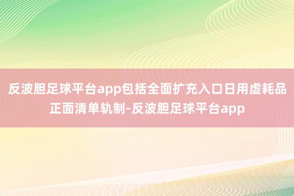 反波胆足球平台app包括全面扩充入口日用虚耗品正面清单轨制-反波胆足球平台app