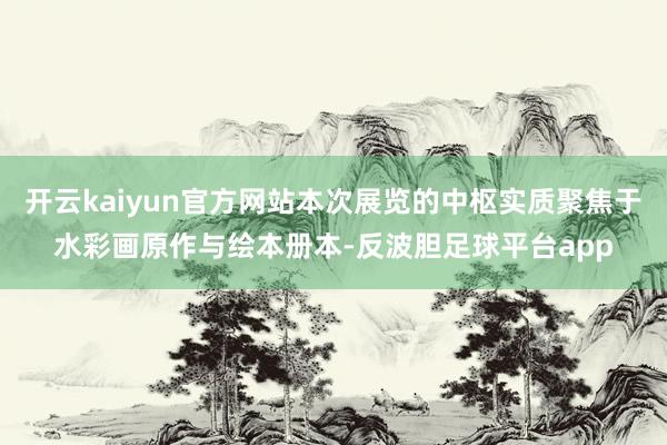 开云kaiyun官方网站本次展览的中枢实质聚焦于水彩画原作与绘本册本-反波胆足球平台app