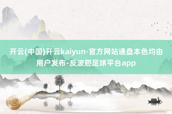 开云(中国)开云kaiyun·官方网站通盘本色均由用户发布-反波胆足球平台app