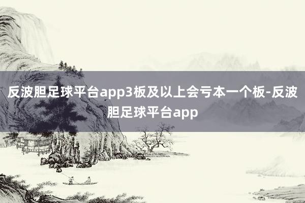 反波胆足球平台app3板及以上会亏本一个板-反波胆足球平台app