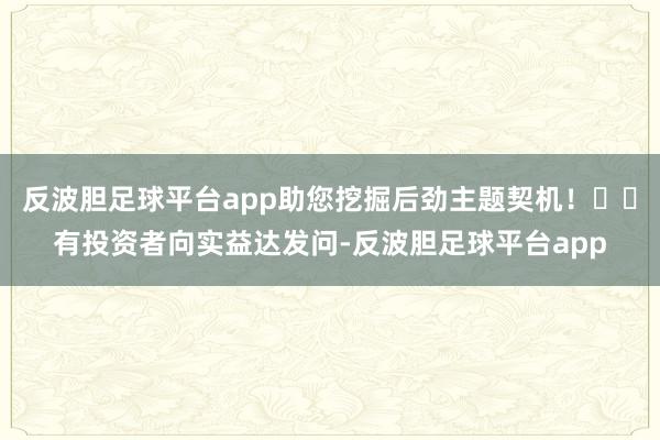 反波胆足球平台app助您挖掘后劲主题契机！		有投资者向实益达发问-反波胆足球平台app