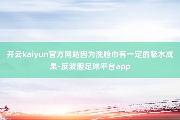 开云kaiyun官方网站因为洗脸巾有一定的吸水成果-反波胆足球平台app