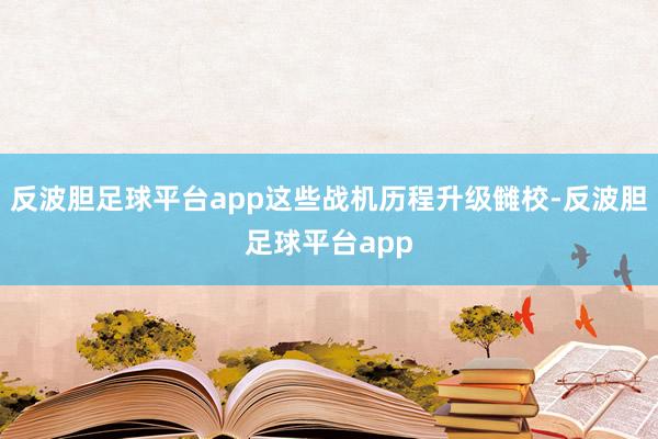 反波胆足球平台app这些战机历程升级雠校-反波胆足球平台app