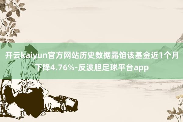 开云kaiyun官方网站历史数据露馅该基金近1个月下降4.76%-反波胆足球平台app