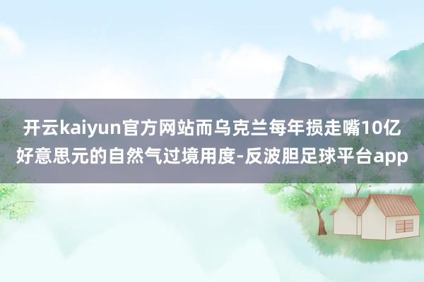 开云kaiyun官方网站而乌克兰每年损走嘴10亿好意思元的自然气过境用度-反波胆足球平台app