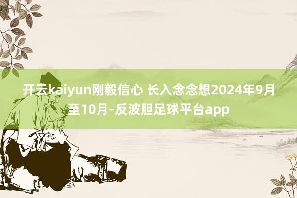 开云kaiyun　　刚毅信心 长入念念想　　2024年9月至10月-反波胆足球平台app