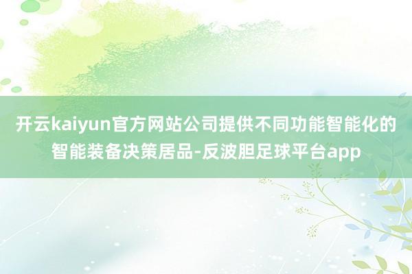 开云kaiyun官方网站公司提供不同功能智能化的智能装备决策居品-反波胆足球平台app