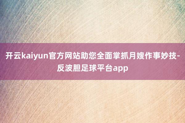 开云kaiyun官方网站助您全面掌抓月嫂作事妙技-反波胆足球平台app