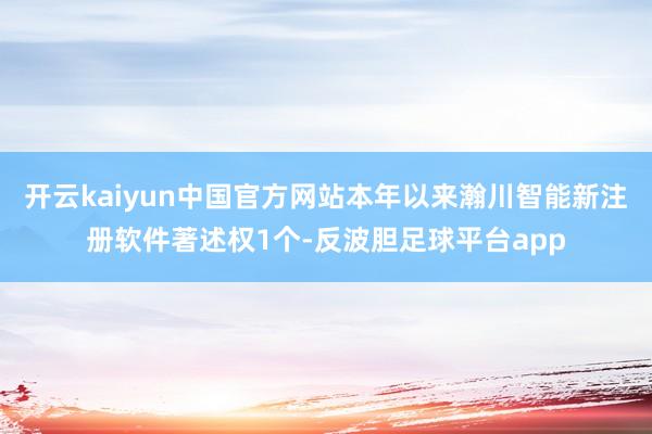 开云kaiyun中国官方网站本年以来瀚川智能新注册软件著述权1个-反波胆足球平台app