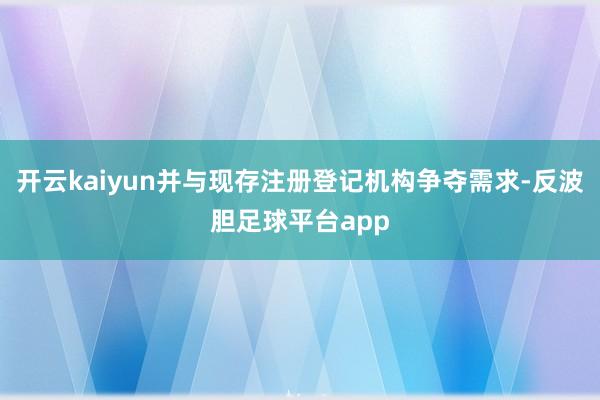 开云kaiyun并与现存注册登记机构争夺需求-反波胆足球平台app