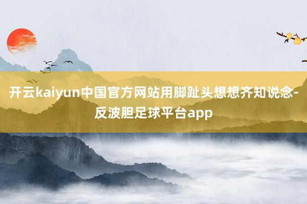 开云kaiyun中国官方网站用脚趾头想想齐知说念-反波胆足球平台app