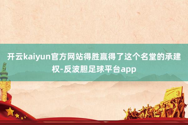 开云kaiyun官方网站得胜赢得了这个名堂的承建权-反波胆足球平台app