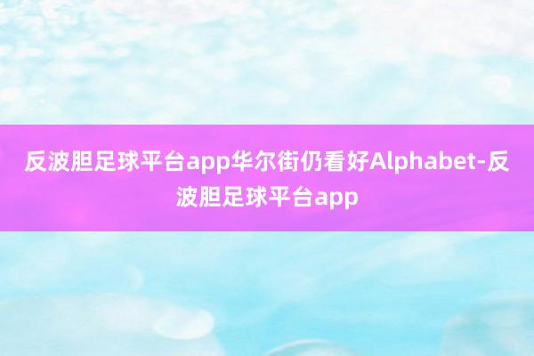 反波胆足球平台app华尔街仍看好Alphabet-反波胆足球平台app