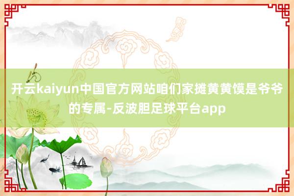 开云kaiyun中国官方网站咱们家摊黄黄馍是爷爷的专属-反波胆足球平台app