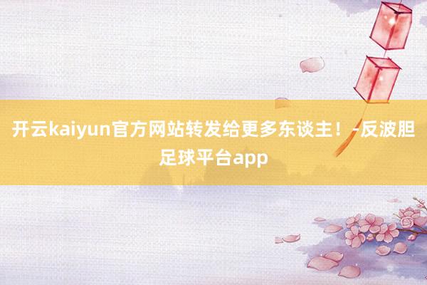 开云kaiyun官方网站转发给更多东谈主！-反波胆足球平台app