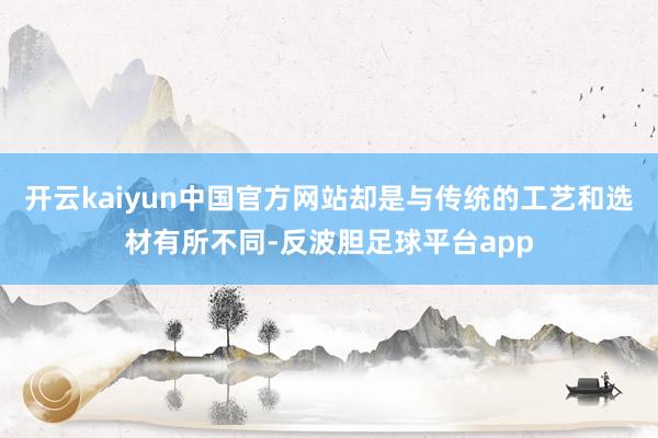 开云kaiyun中国官方网站却是与传统的工艺和选材有所不同-反波胆足球平台app