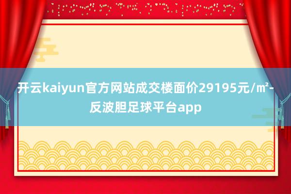 开云kaiyun官方网站成交楼面价29195元/㎡-反波胆足球平台app