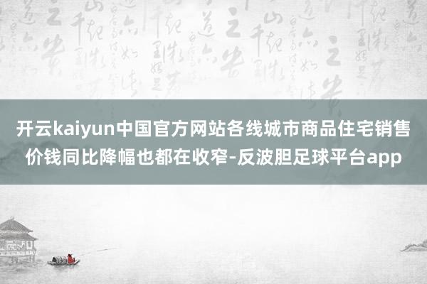 开云kaiyun中国官方网站各线城市商品住宅销售价钱同比降幅也都在收窄-反波胆足球平台app