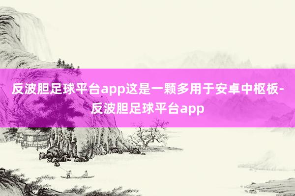 反波胆足球平台app这是一颗多用于安卓中枢板-反波胆足球平台app