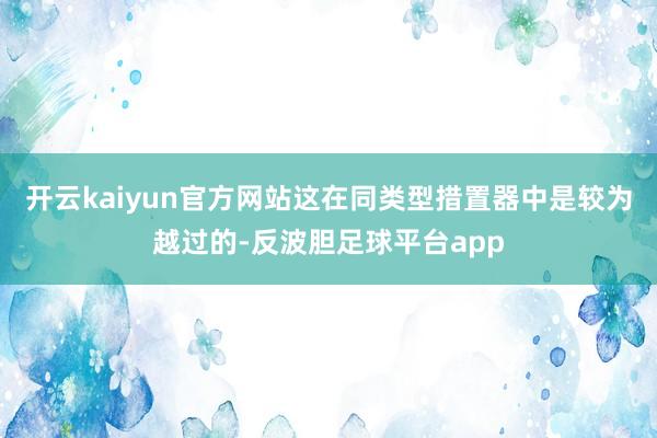 开云kaiyun官方网站这在同类型措置器中是较为越过的-反波胆足球平台app