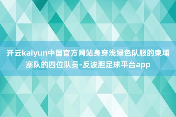 开云kaiyun中国官方网站身穿浅绿色队服的柬埔寨队的四位队员-反波胆足球平台app