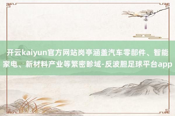 开云kaiyun官方网站岗亭涵盖汽车零部件、智能家电、新材料产业等繁密畛域-反波胆足球平台app