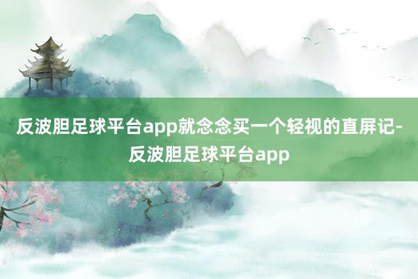 反波胆足球平台app就念念买一个轻视的直屏记-反波胆足球平台app