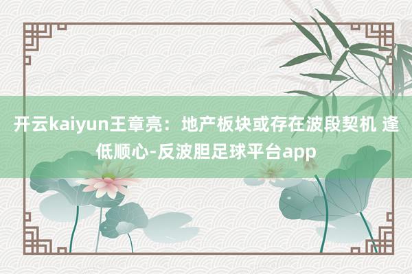 开云kaiyun王章亮：地产板块或存在波段契机 逢低顺心-反波胆足球平台app