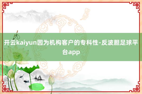 开云kaiyun因为机构客户的专科性-反波胆足球平台app