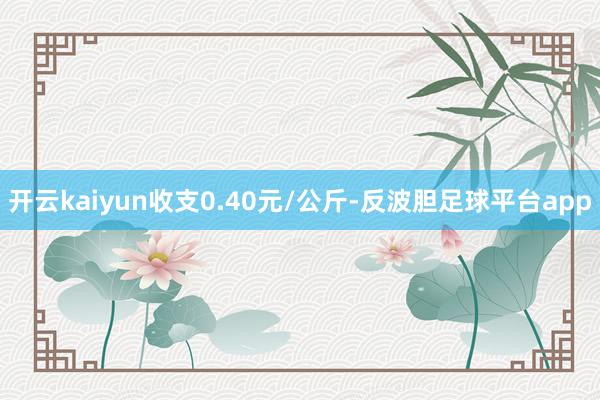 开云kaiyun收支0.40元/公斤-反波胆足球平台app