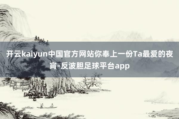 开云kaiyun中国官方网站你奉上一份Ta最爱的夜宵-反波胆足球平台app