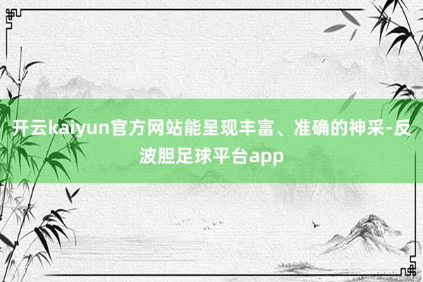 开云kaiyun官方网站能呈现丰富、准确的神采-反波胆足球平台app