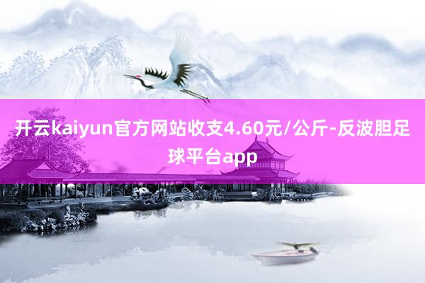 开云kaiyun官方网站收支4.60元/公斤-反波胆足球平台app