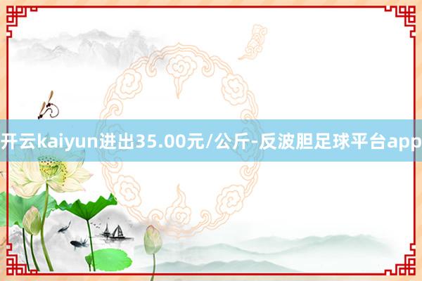 开云kaiyun进出35.00元/公斤-反波胆足球平台app