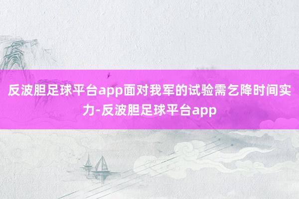 反波胆足球平台app面对我军的试验需乞降时间实力-反波胆足球平台app